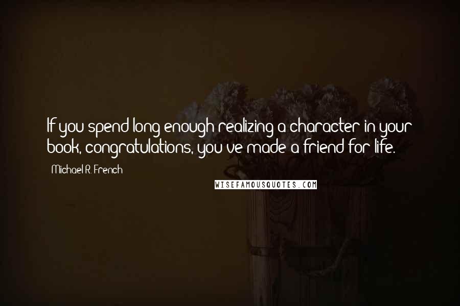 Michael R. French Quotes: If you spend long enough realizing a character in your book, congratulations, you've made a friend for life.