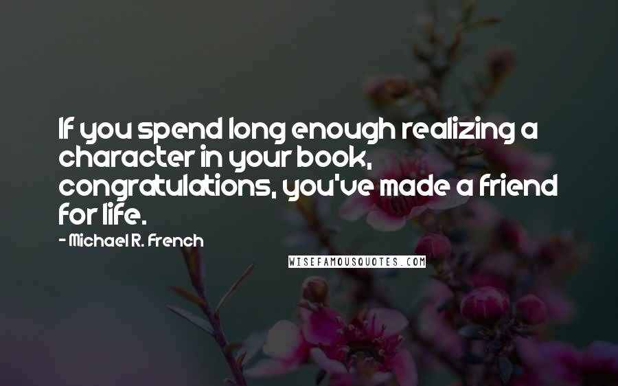 Michael R. French Quotes: If you spend long enough realizing a character in your book, congratulations, you've made a friend for life.