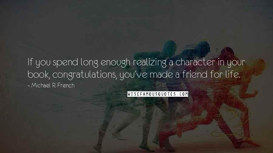 Michael R. French Quotes: If you spend long enough realizing a character in your book, congratulations, you've made a friend for life.