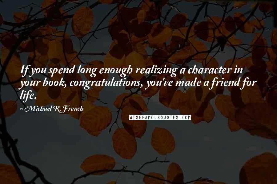Michael R. French Quotes: If you spend long enough realizing a character in your book, congratulations, you've made a friend for life.