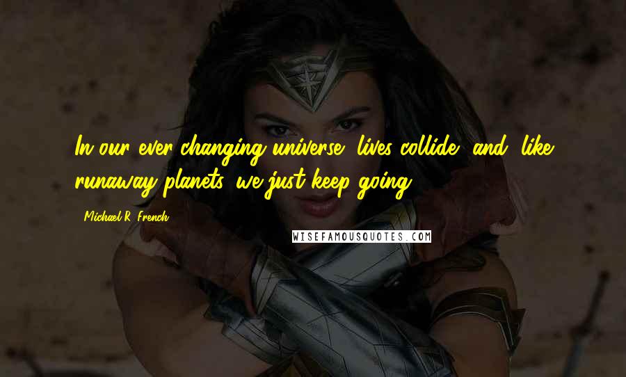 Michael R. French Quotes: In our ever-changing universe, lives collide, and, like runaway planets, we just keep going.