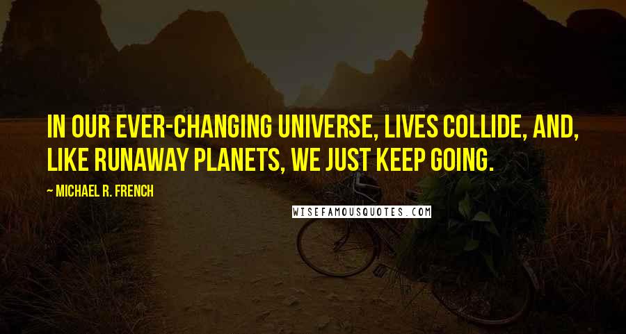 Michael R. French Quotes: In our ever-changing universe, lives collide, and, like runaway planets, we just keep going.