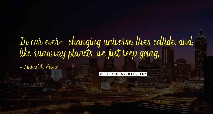 Michael R. French Quotes: In our ever-changing universe, lives collide, and, like runaway planets, we just keep going.