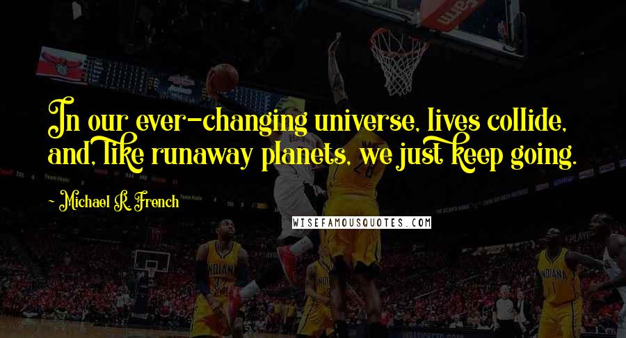 Michael R. French Quotes: In our ever-changing universe, lives collide, and, like runaway planets, we just keep going.