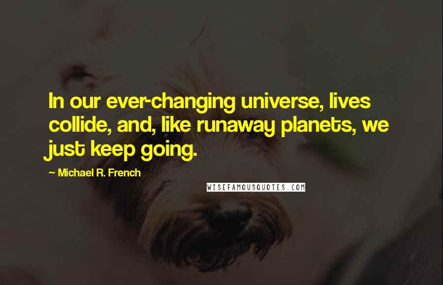 Michael R. French Quotes: In our ever-changing universe, lives collide, and, like runaway planets, we just keep going.