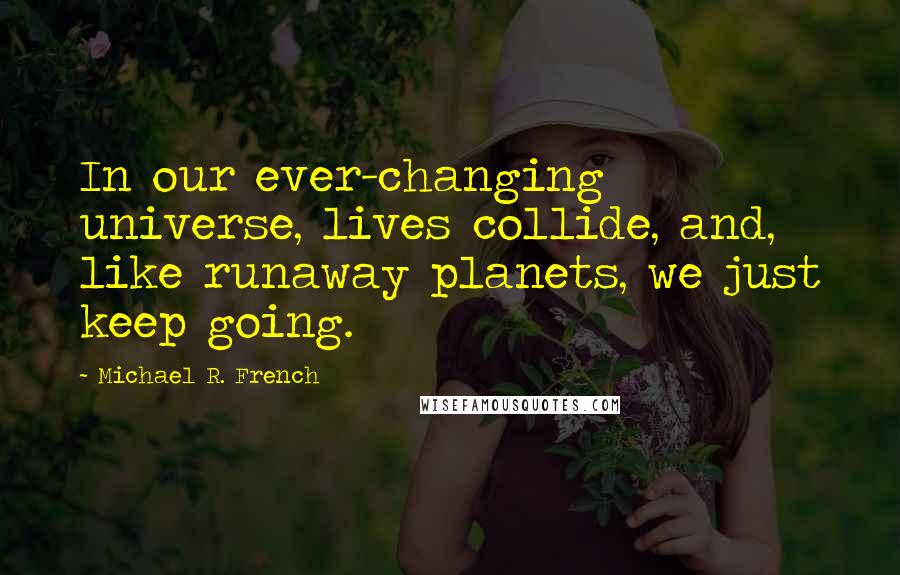 Michael R. French Quotes: In our ever-changing universe, lives collide, and, like runaway planets, we just keep going.