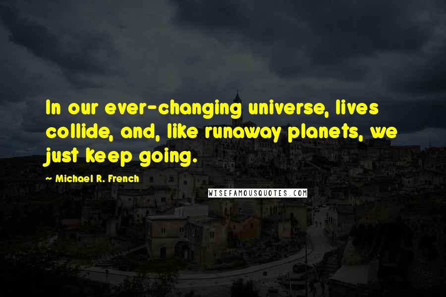 Michael R. French Quotes: In our ever-changing universe, lives collide, and, like runaway planets, we just keep going.