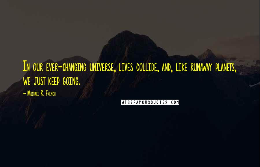 Michael R. French Quotes: In our ever-changing universe, lives collide, and, like runaway planets, we just keep going.