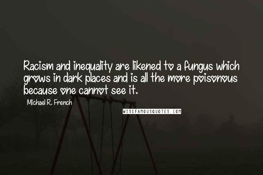 Michael R. French Quotes: Racism and inequality are likened to a fungus which grows in dark places and is all the more poisonous because one cannot see it.