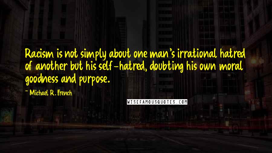 Michael R. French Quotes: Racism is not simply about one man's irrational hatred of another but his self-hatred, doubting his own moral goodness and purpose.