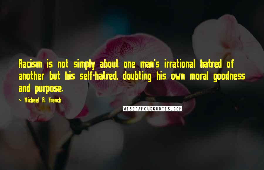 Michael R. French Quotes: Racism is not simply about one man's irrational hatred of another but his self-hatred, doubting his own moral goodness and purpose.