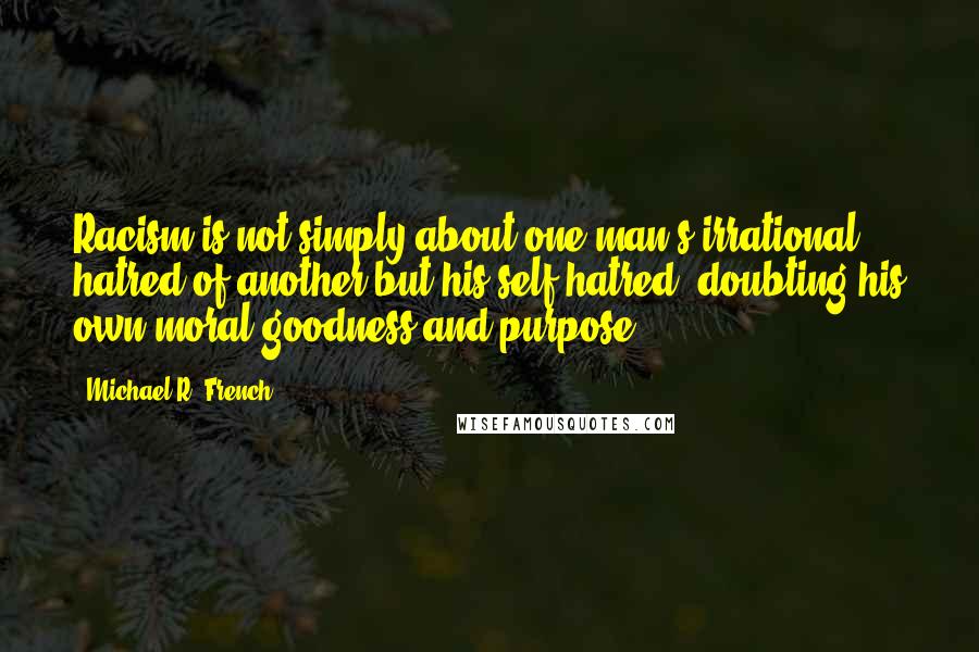 Michael R. French Quotes: Racism is not simply about one man's irrational hatred of another but his self-hatred, doubting his own moral goodness and purpose.