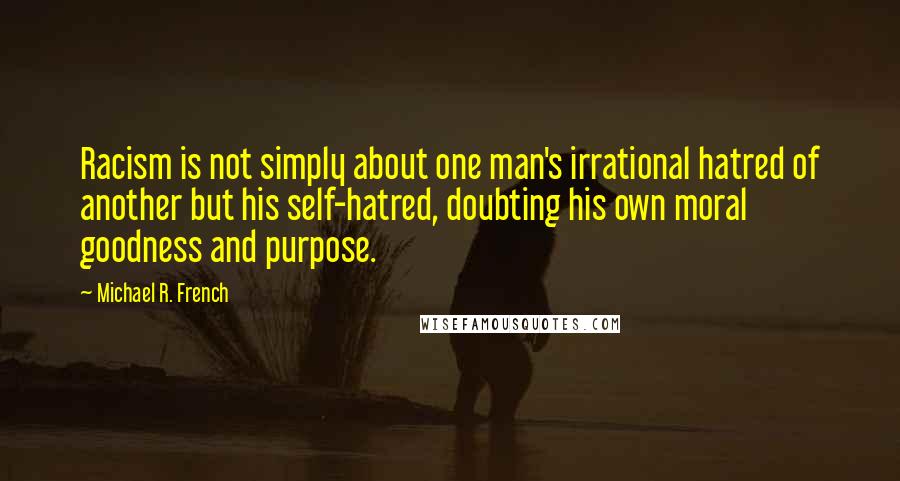 Michael R. French Quotes: Racism is not simply about one man's irrational hatred of another but his self-hatred, doubting his own moral goodness and purpose.