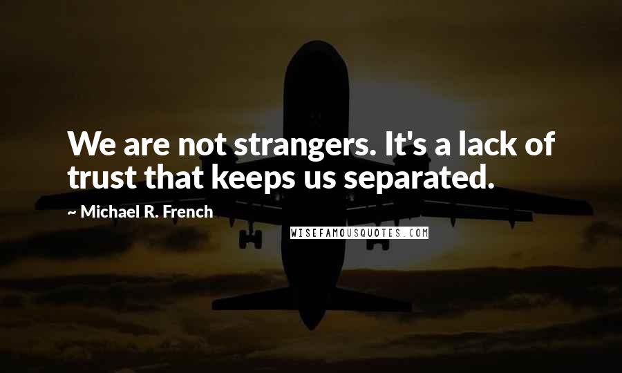 Michael R. French Quotes: We are not strangers. It's a lack of trust that keeps us separated.