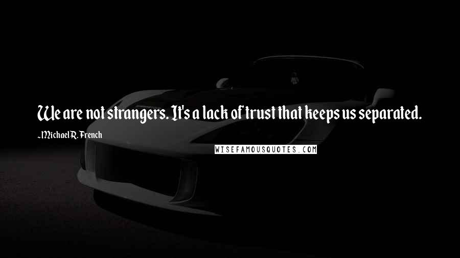 Michael R. French Quotes: We are not strangers. It's a lack of trust that keeps us separated.