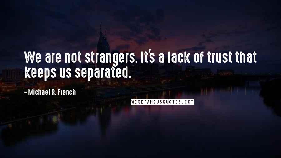 Michael R. French Quotes: We are not strangers. It's a lack of trust that keeps us separated.