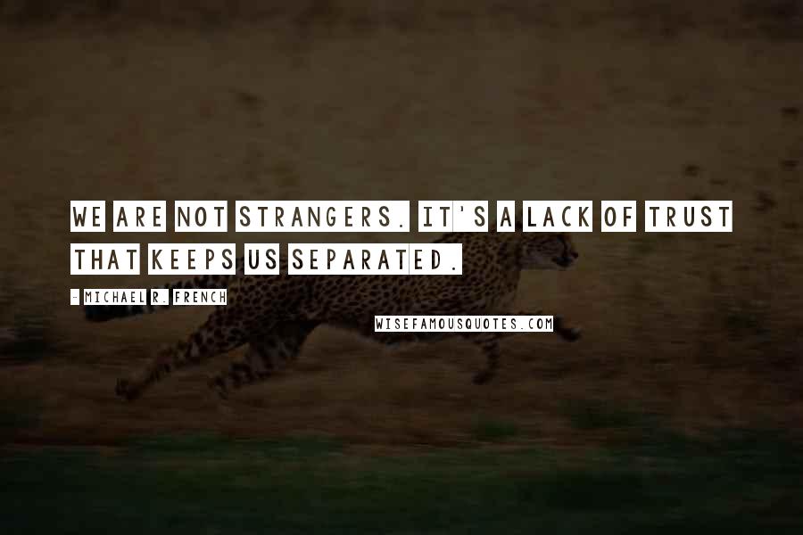 Michael R. French Quotes: We are not strangers. It's a lack of trust that keeps us separated.