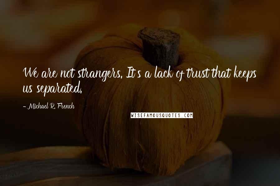 Michael R. French Quotes: We are not strangers. It's a lack of trust that keeps us separated.