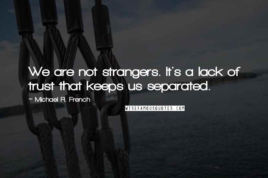 Michael R. French Quotes: We are not strangers. It's a lack of trust that keeps us separated.