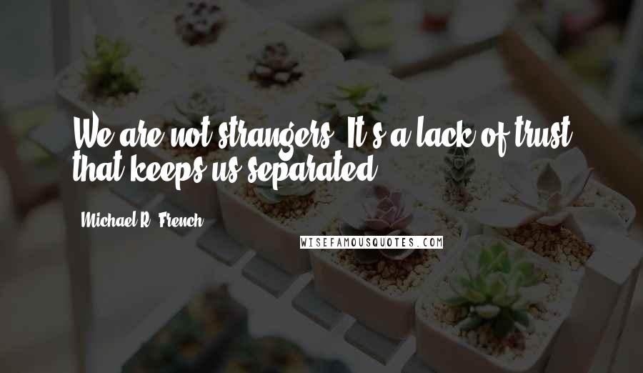 Michael R. French Quotes: We are not strangers. It's a lack of trust that keeps us separated.