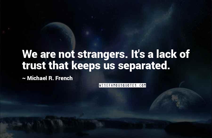 Michael R. French Quotes: We are not strangers. It's a lack of trust that keeps us separated.