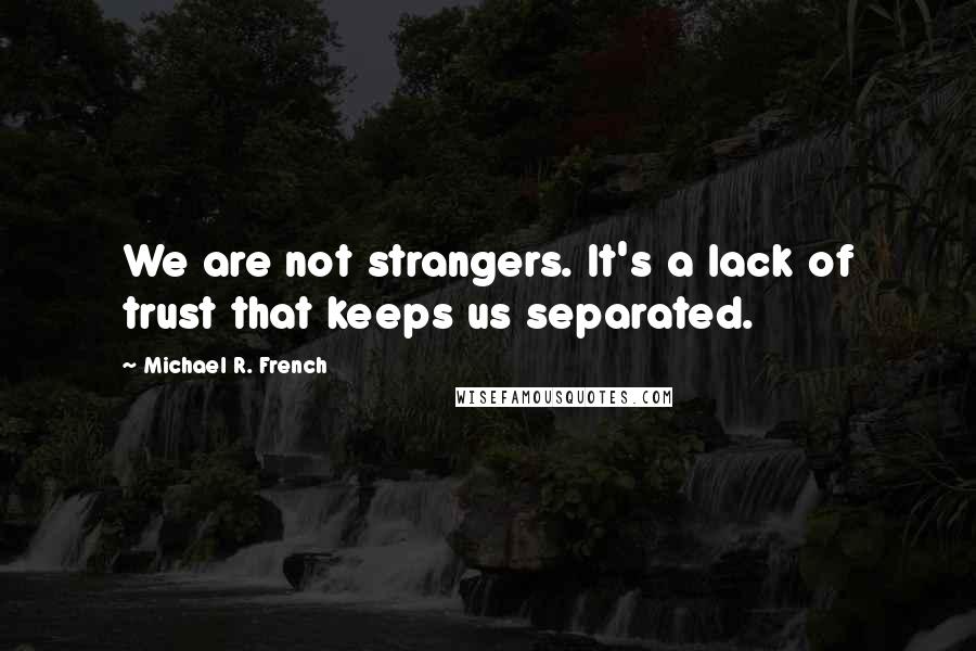 Michael R. French Quotes: We are not strangers. It's a lack of trust that keeps us separated.