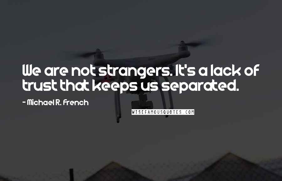 Michael R. French Quotes: We are not strangers. It's a lack of trust that keeps us separated.