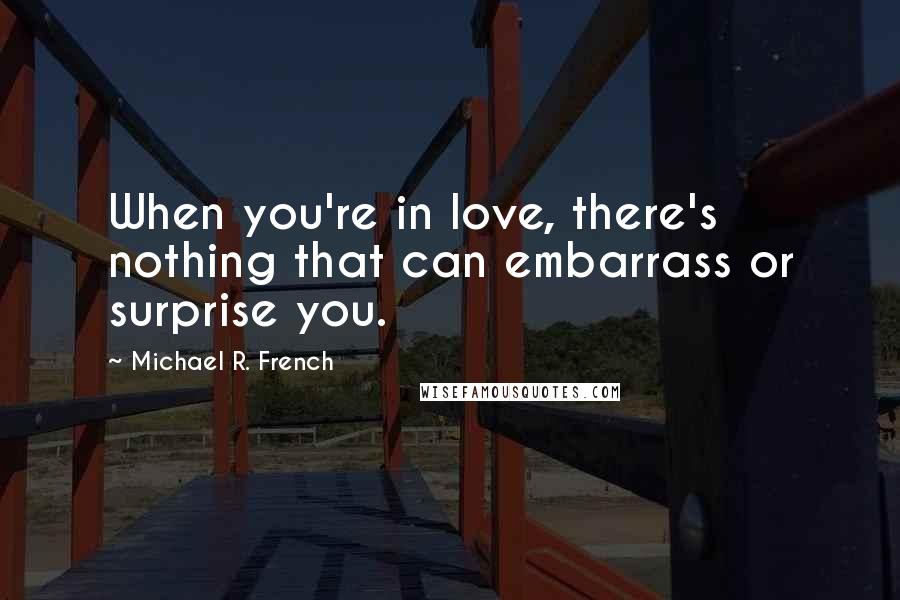 Michael R. French Quotes: When you're in love, there's nothing that can embarrass or surprise you.