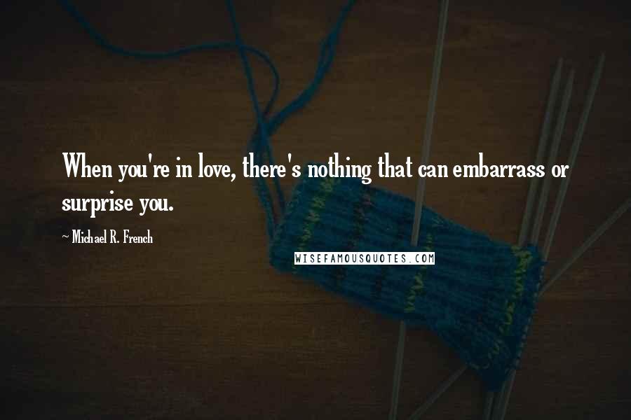 Michael R. French Quotes: When you're in love, there's nothing that can embarrass or surprise you.