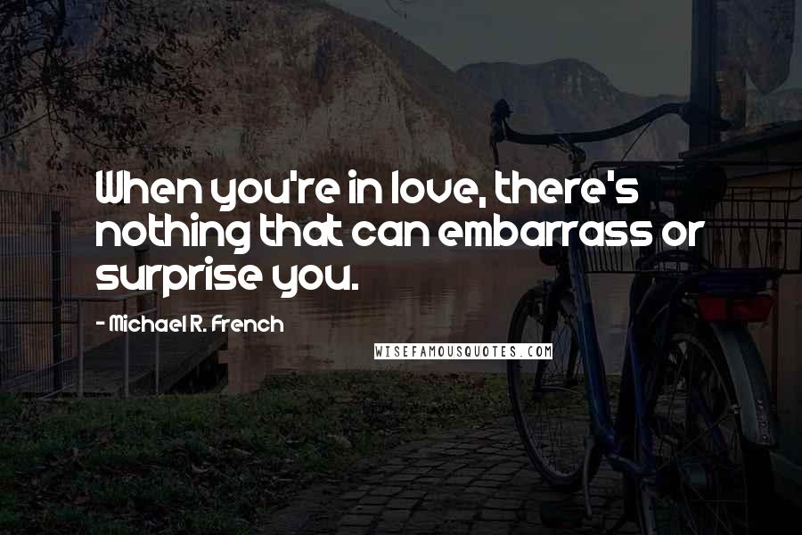 Michael R. French Quotes: When you're in love, there's nothing that can embarrass or surprise you.