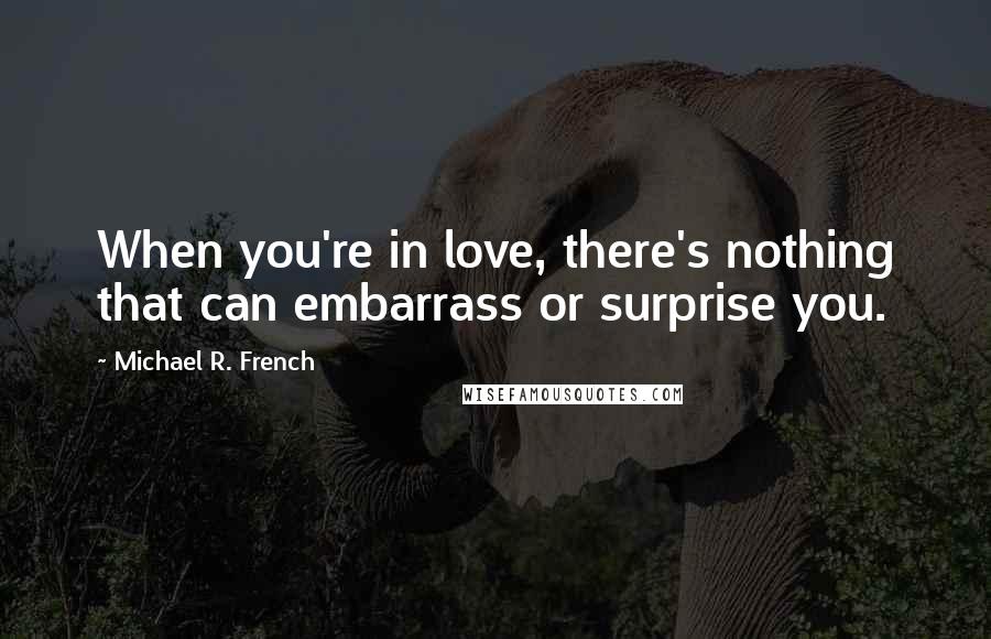 Michael R. French Quotes: When you're in love, there's nothing that can embarrass or surprise you.