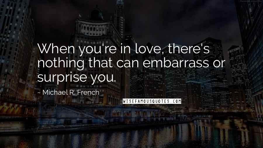 Michael R. French Quotes: When you're in love, there's nothing that can embarrass or surprise you.