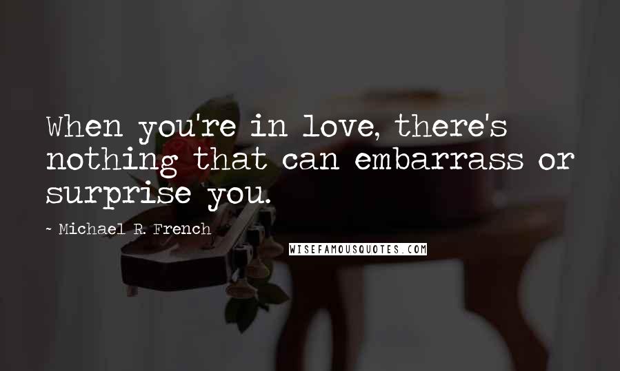 Michael R. French Quotes: When you're in love, there's nothing that can embarrass or surprise you.