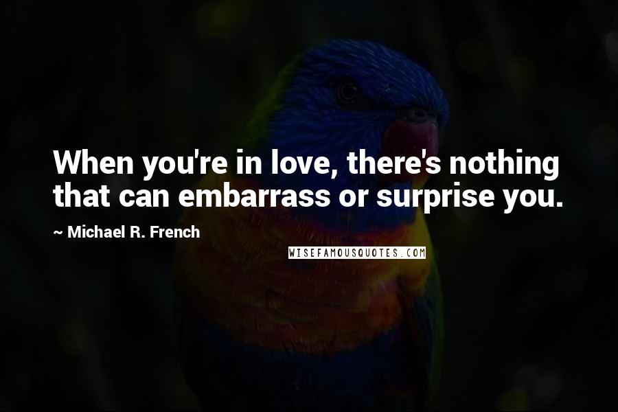 Michael R. French Quotes: When you're in love, there's nothing that can embarrass or surprise you.