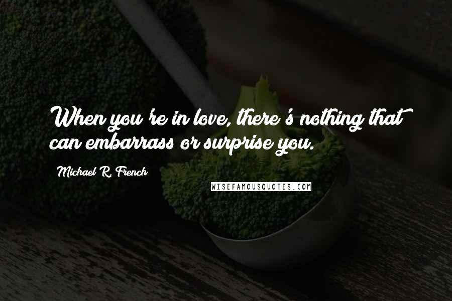 Michael R. French Quotes: When you're in love, there's nothing that can embarrass or surprise you.
