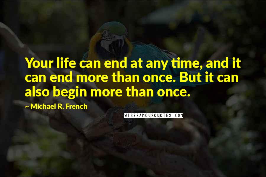 Michael R. French Quotes: Your life can end at any time, and it can end more than once. But it can also begin more than once.