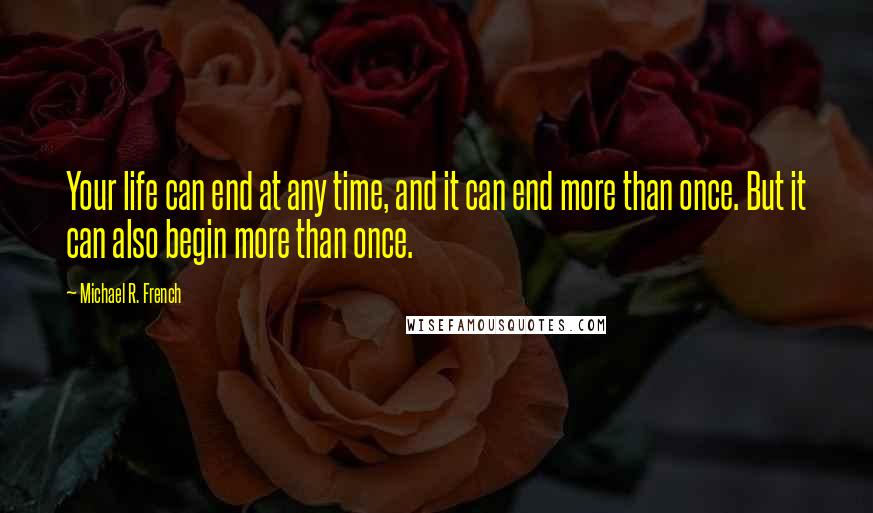 Michael R. French Quotes: Your life can end at any time, and it can end more than once. But it can also begin more than once.