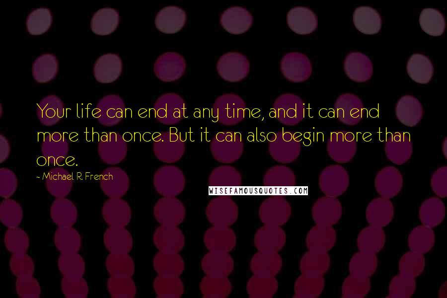 Michael R. French Quotes: Your life can end at any time, and it can end more than once. But it can also begin more than once.