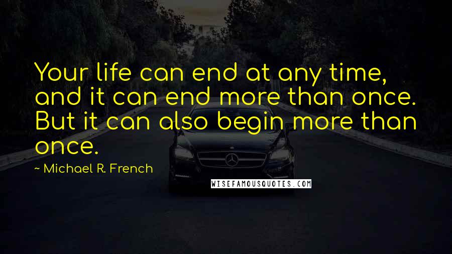Michael R. French Quotes: Your life can end at any time, and it can end more than once. But it can also begin more than once.