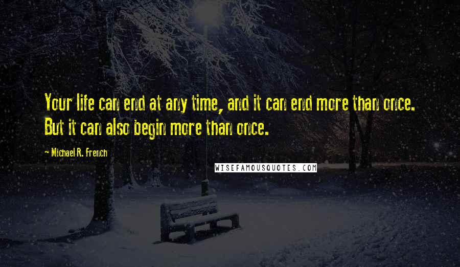 Michael R. French Quotes: Your life can end at any time, and it can end more than once. But it can also begin more than once.