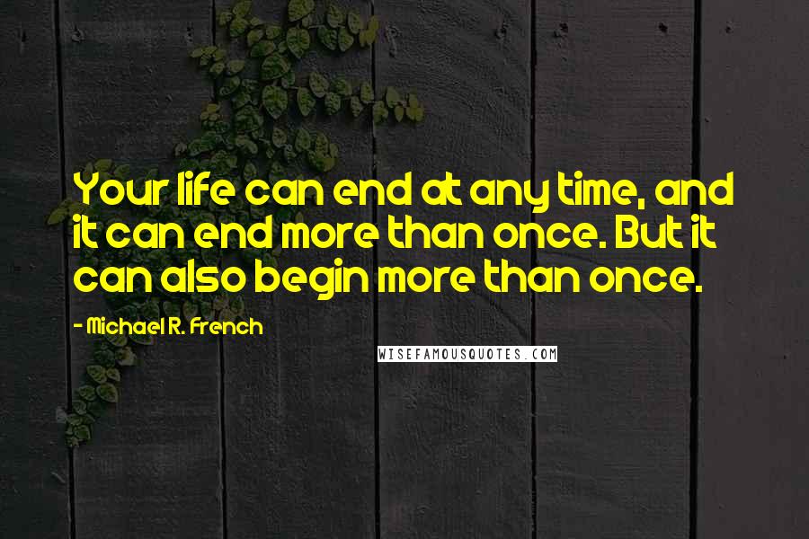 Michael R. French Quotes: Your life can end at any time, and it can end more than once. But it can also begin more than once.