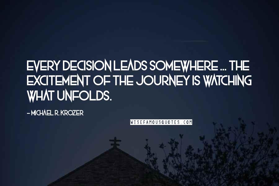 Michael R. Krozer Quotes: Every decision leads somewhere ... the excitement of the journey is watching what unfolds.