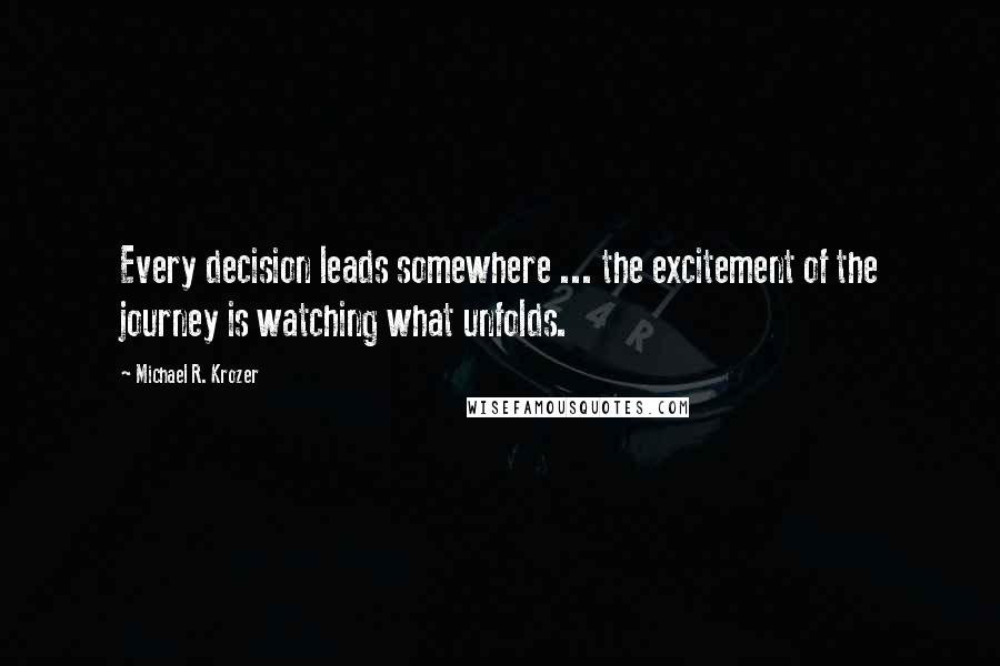 Michael R. Krozer Quotes: Every decision leads somewhere ... the excitement of the journey is watching what unfolds.