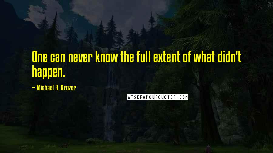 Michael R. Krozer Quotes: One can never know the full extent of what didn't happen.