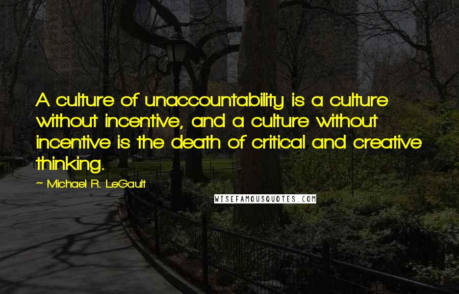 Michael R. LeGault Quotes: A culture of unaccountability is a culture without incentive, and a culture without incentive is the death of critical and creative thinking.