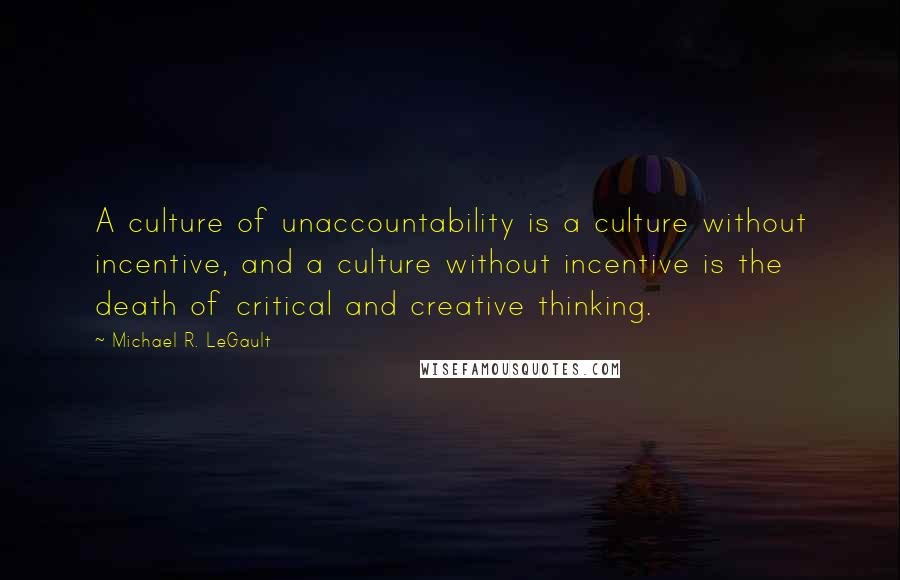 Michael R. LeGault Quotes: A culture of unaccountability is a culture without incentive, and a culture without incentive is the death of critical and creative thinking.