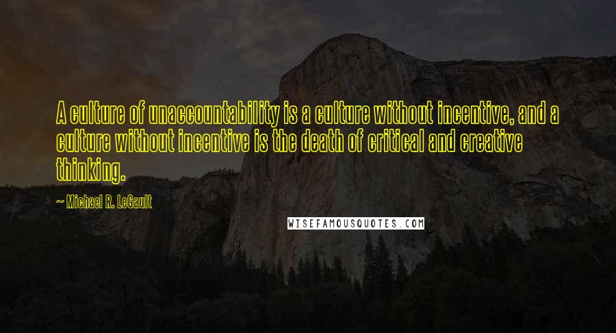 Michael R. LeGault Quotes: A culture of unaccountability is a culture without incentive, and a culture without incentive is the death of critical and creative thinking.