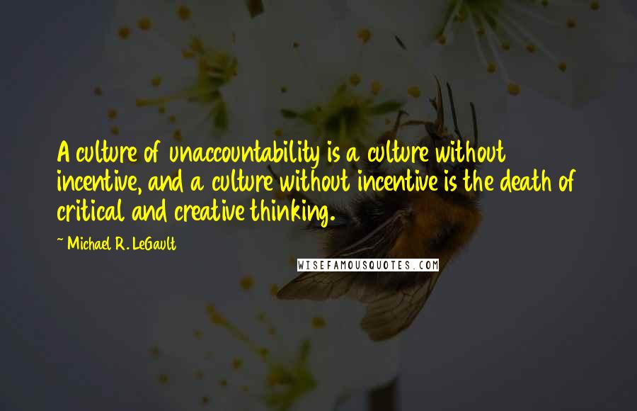 Michael R. LeGault Quotes: A culture of unaccountability is a culture without incentive, and a culture without incentive is the death of critical and creative thinking.