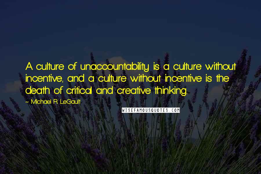 Michael R. LeGault Quotes: A culture of unaccountability is a culture without incentive, and a culture without incentive is the death of critical and creative thinking.