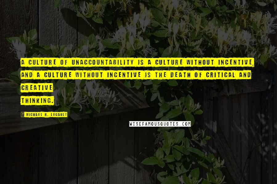 Michael R. LeGault Quotes: A culture of unaccountability is a culture without incentive, and a culture without incentive is the death of critical and creative thinking.